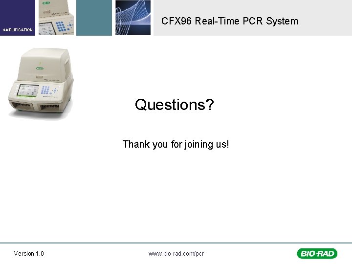 CFX 96 Real-Time PCR System AMPLIFICATION Questions? Thank you for joining us! Version 1.