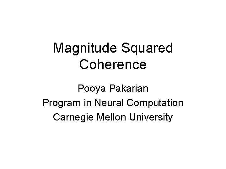 Magnitude Squared Coherence Pooya Pakarian Program in Neural Computation Carnegie Mellon University Magnitude Squared Coherence Pooya Pakarian Program in Neural Computation Carnegie Mellon University