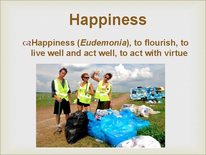 Happiness (Eudemonia), to flourish, to live well and act well, to act with virtue Happiness (Eudemonia), to flourish, to live well and act well, to act with virtue