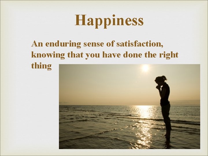 Happiness An enduring sense of satisfaction, knowing that you have done the right thing Happiness An enduring sense of satisfaction, knowing that you have done the right thing