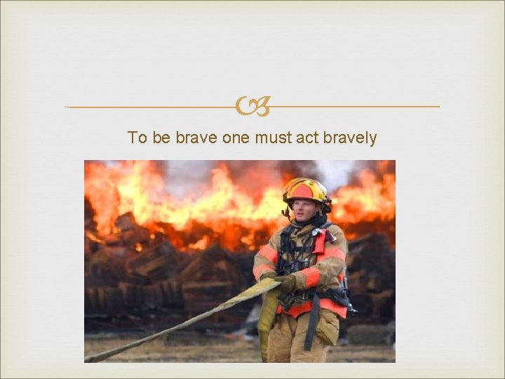 To be brave one must act bravely To be brave one must act bravely