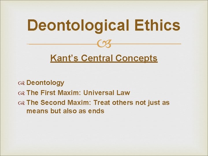 Deontological Ethics Kant’s Central Concepts Deontology The First Maxim: Universal Law The Second Maxim: Deontological Ethics Kant’s Central Concepts Deontology The First Maxim: Universal Law The Second Maxim: