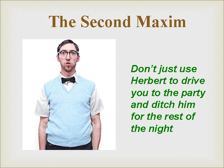 The Second Maxim Don’t just use Herbert to drive you to the party and The Second Maxim Don’t just use Herbert to drive you to the party and