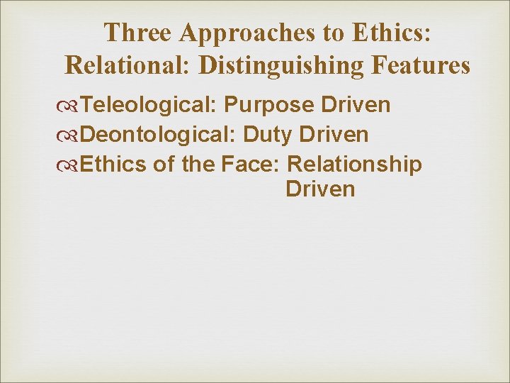 Three Approaches to Ethics: Relational: Distinguishing Features Teleological: Purpose Driven Deontological: Duty Driven Ethics Three Approaches to Ethics: Relational: Distinguishing Features Teleological: Purpose Driven Deontological: Duty Driven Ethics