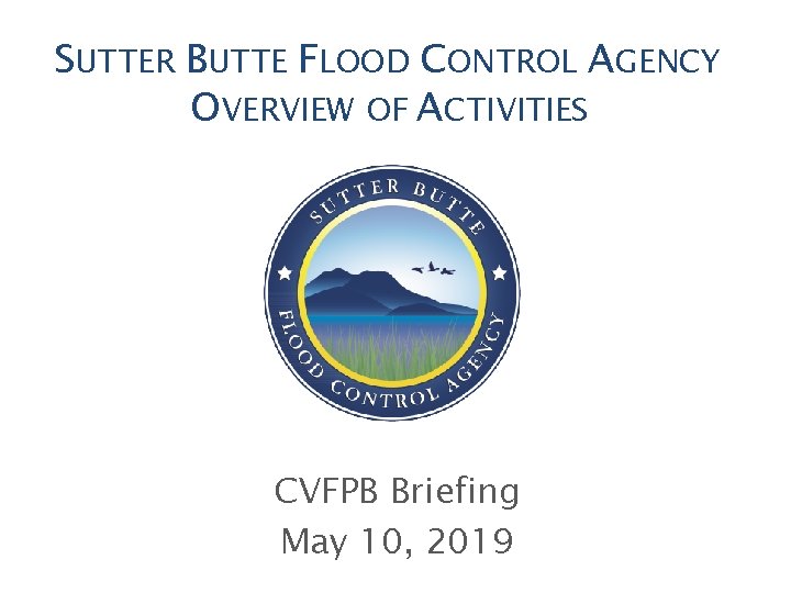 SUTTER BUTTE FLOOD CONTROL AGENCY OVERVIEW OF ACTIVITIES CVFPB Briefing May 10, 2019 