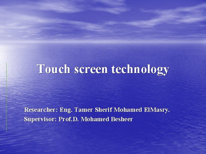 Touch screen technology Researcher: Eng. Tamer Sherif Mohamed El. Masry. Supervisor: Prof. D. Mohamed