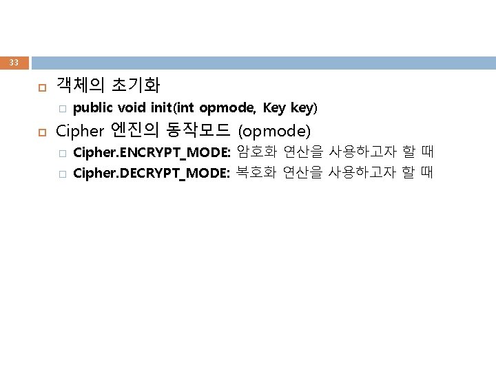 33 객체의 초기화 � public void init(int opmode, Key key) Cipher 엔진의 동작모드 (opmode)
