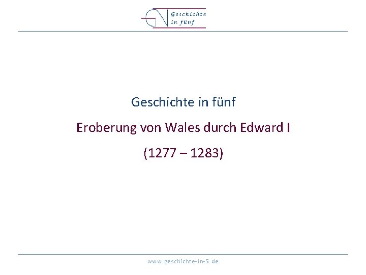 Geschichte in fünf Eroberung von Wales durch Edward I (1277 – 1283) www. geschichte-in-5.