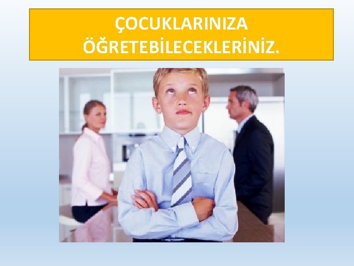 ÇOCUKLARINIZA ÖĞRETEBİLECEKLERİNİZ. 