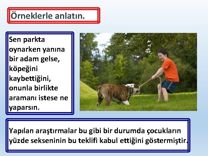 Örneklerle anlatın. Sen parkta oynarken yanına bir adam gelse, köpeğini kaybettiğini, onunla birlikte aramanı