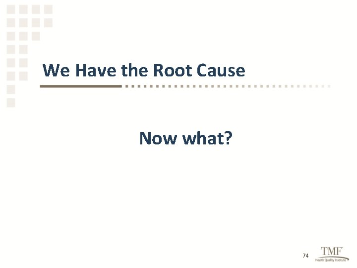 We Have the Root Cause Now what? 74 
