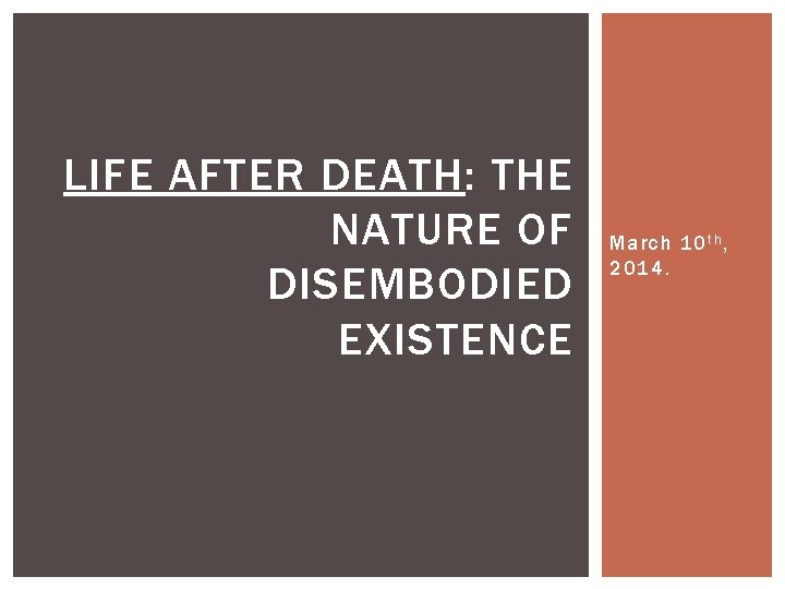 LIFE AFTER DEATH: THE NATURE OF DISEMBODIED EXISTENCE March 10 t h , 2014.