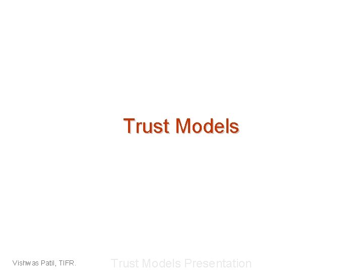 Trust Models Vishwas Patil, TIFR. Trust Models Presentation 