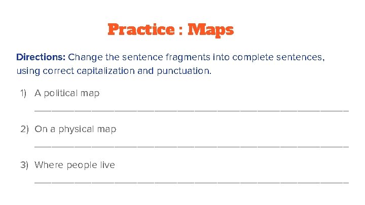Practice : Maps Directions: Change the sentence fragments into complete sentences, using correct capitalization