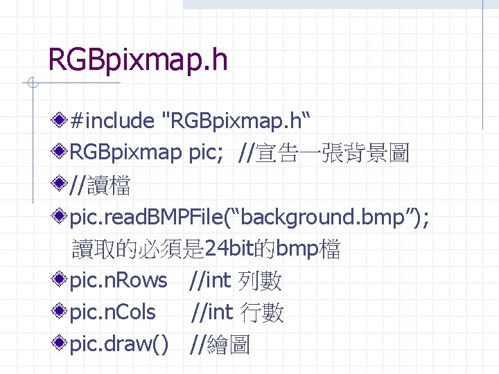 RGBpixmap. h #include "RGBpixmap. h“ RGBpixmap pic; //宣告一張背景圖 //讀檔 pic. read. BMPFile(“background. bmp”); 讀取的必須是