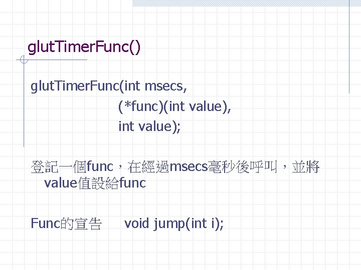 glut. Timer. Func() glut. Timer. Func(int msecs, (*func)(int value), int value); 登記一個func，在經過msecs毫秒後呼叫，並將 value值設給func Func的宣告