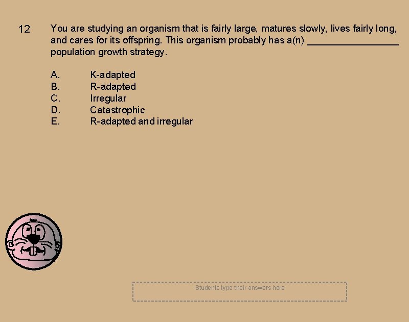 12 You are studying an organism that is fairly large, matures slowly, lives fairly 12 You are studying an organism that is fairly large, matures slowly, lives fairly