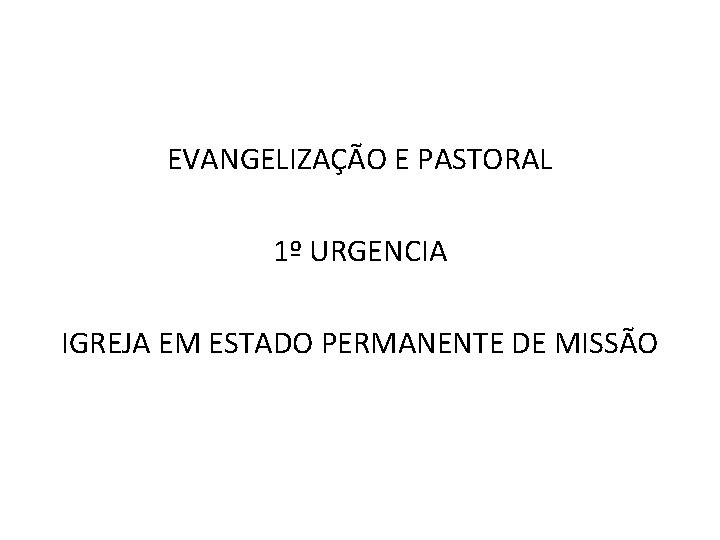 EVANGELIZAÇÃO E PASTORAL 1º URGENCIA IGREJA EM ESTADO PERMANENTE DE MISSÃO 