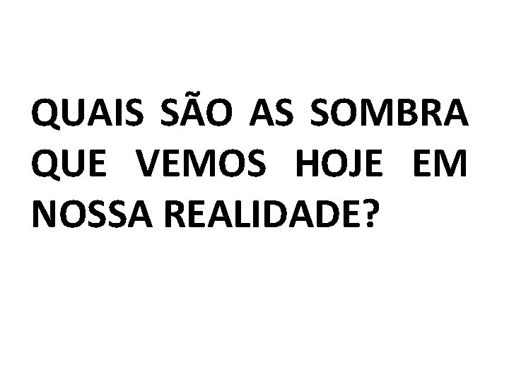 QUAIS SÃO AS SOMBRA QUE VEMOS HOJE EM NOSSA REALIDADE? 