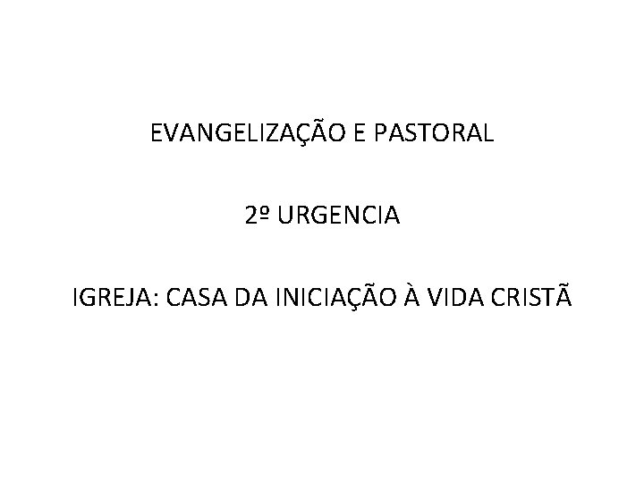 EVANGELIZAÇÃO E PASTORAL 2º URGENCIA IGREJA: CASA DA INICIAÇÃO À VIDA CRISTÃ 