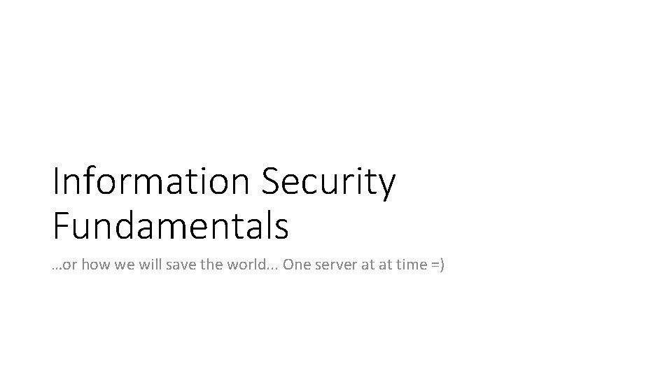 Information Security Fundamentals …or how we will save the world. . . One server