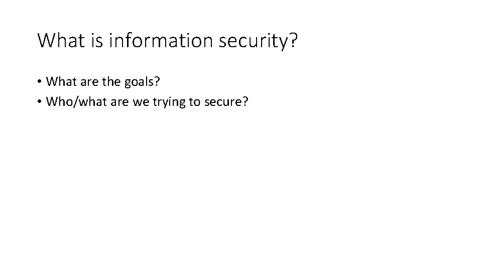 What is information security? • What are the goals? • Who/what are we trying