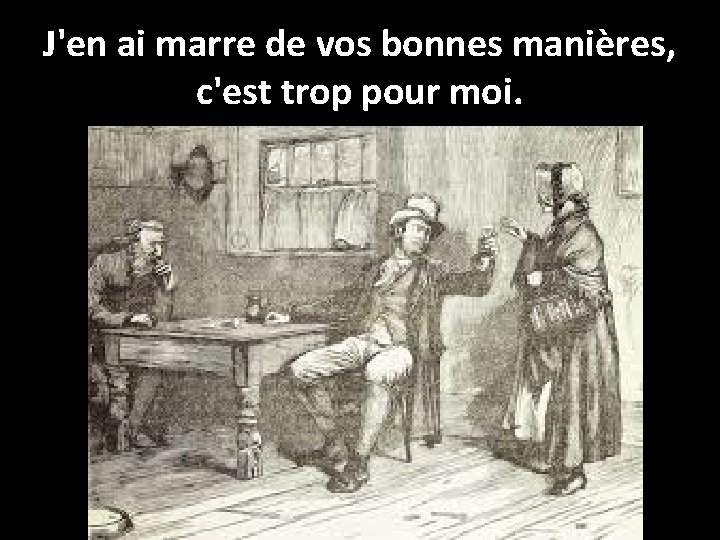 J'en ai marre de vos bonnes manières, c'est trop pour moi. 