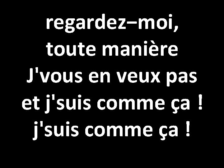 regardez−moi, toute manière J'vous en veux pas et j'suis comme ça ! 