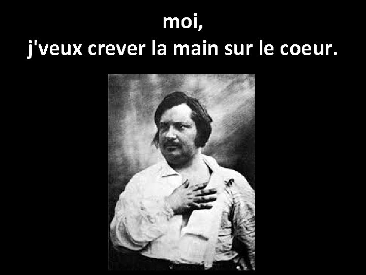 moi, j'veux crever la main sur le coeur. 