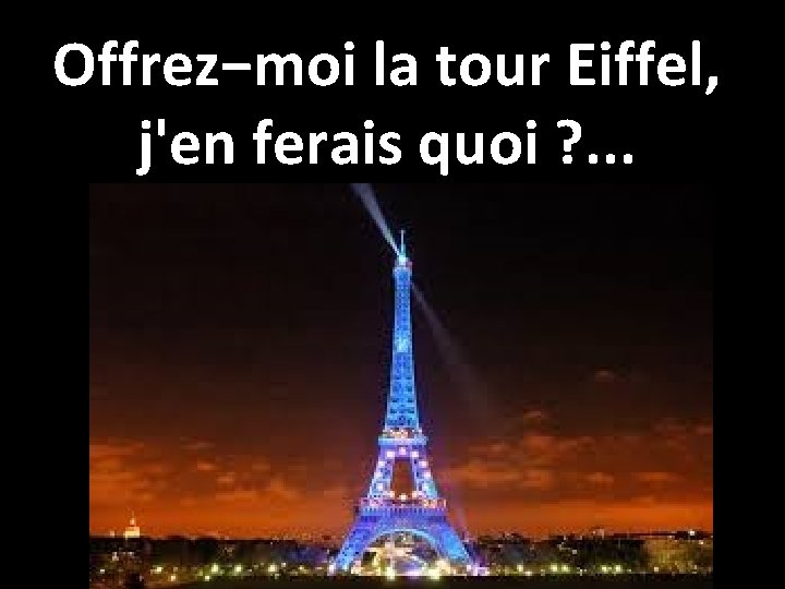 Offrez−moi la tour Eiffel, j'en ferais quoi ? . . . 