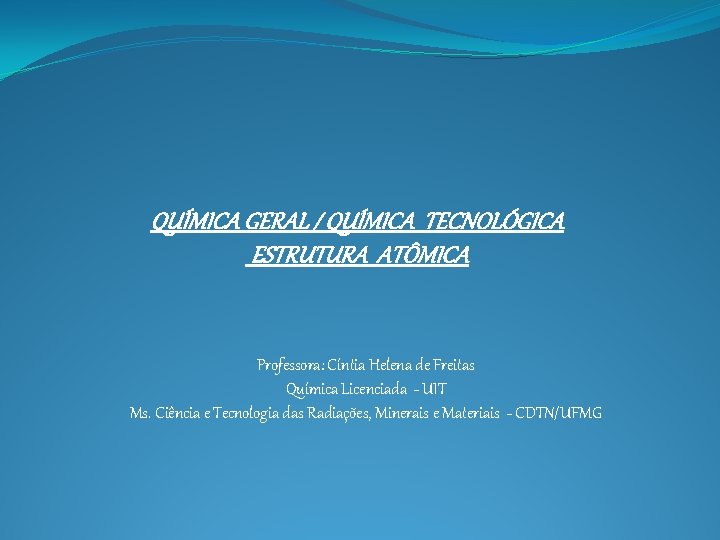 QUÍMICA GERAL / QUÍMICA TECNOLÓGICA ESTRUTURA ATÔMICA Professora: Cíntia Helena de Freitas Química Licenciada