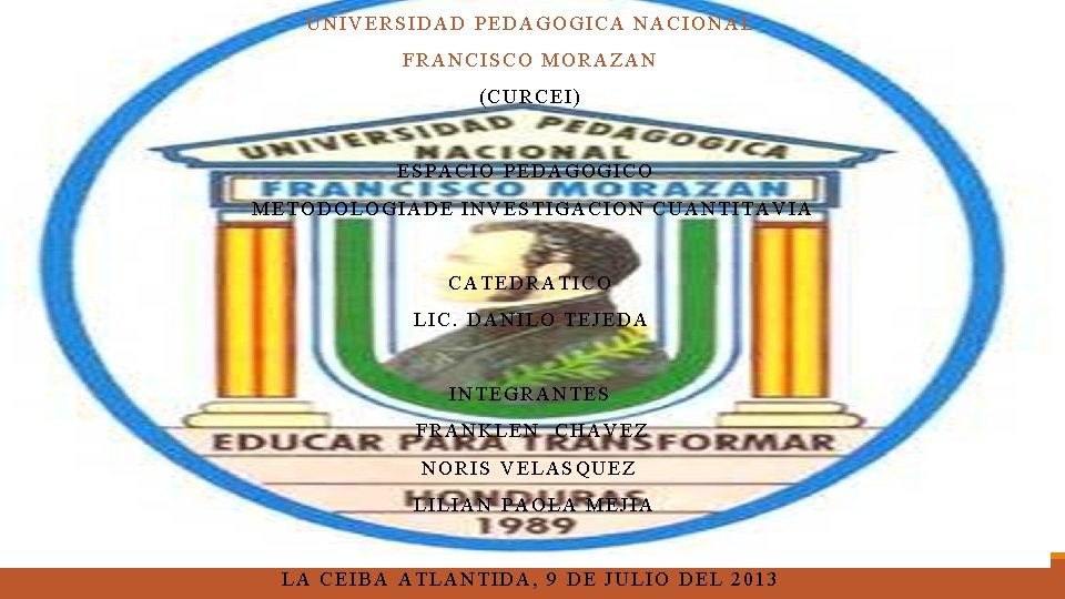 UNIVERSIDAD PEDAGOGICA NACIONAL FRANCISCO MORAZAN (CURCEI) ESPACIO PEDAGOGICO METODOLOGIADE INVESTIGACION CUANTITAVIA CATEDRATICO LIC. DANILO