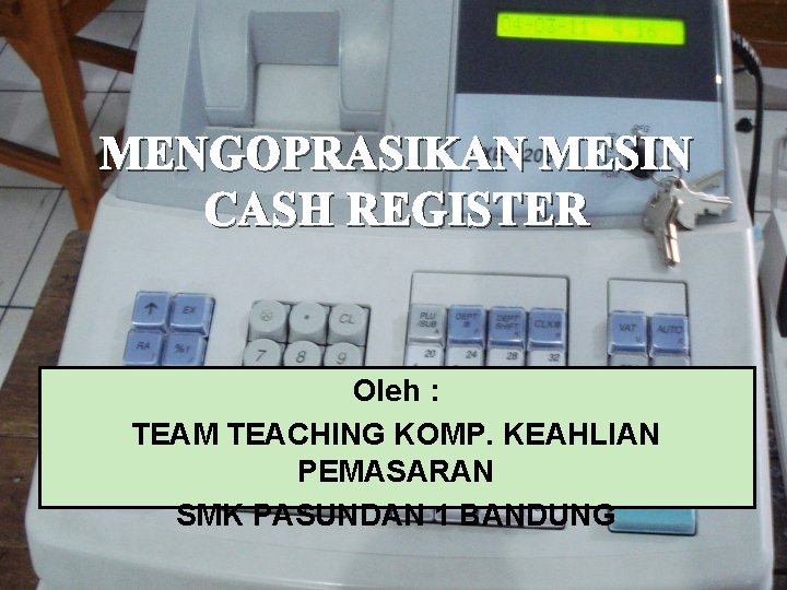 MENGOPRASIKAN MESIN CASH REGISTER Oleh : TEAM TEACHING KOMP. KEAHLIAN PEMASARAN SMK PASUNDAN 1