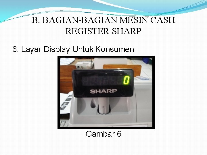 B. BAGIAN-BAGIAN MESIN CASH REGISTER SHARP 6. Layar Display Untuk Konsumen Gambar 6 