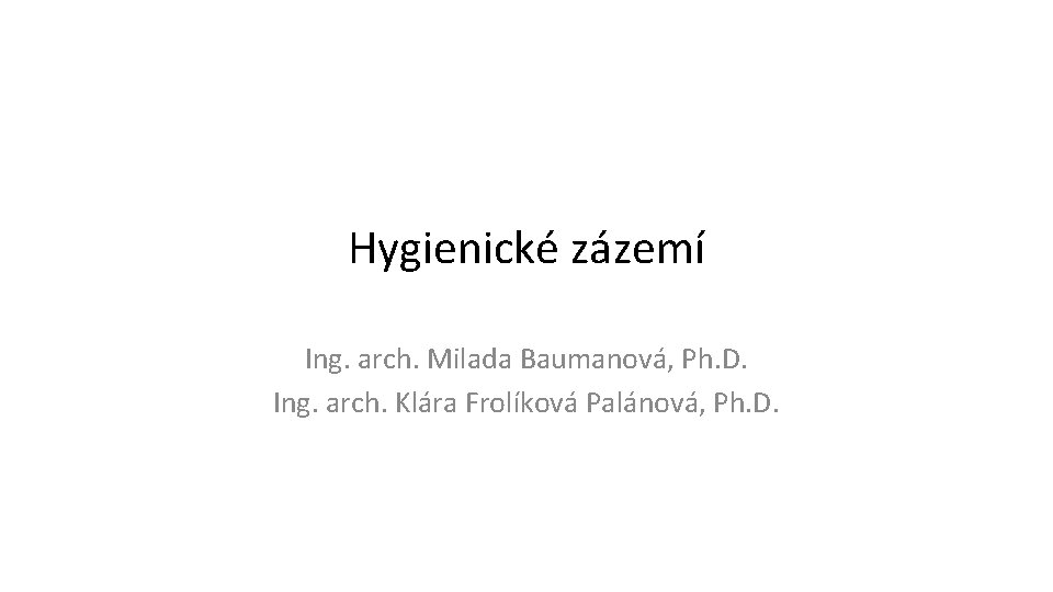 Hygienické zázemí Ing. arch. Milada Baumanová, Ph. D. Ing. arch. Klára Frolíková Palánová, Ph.