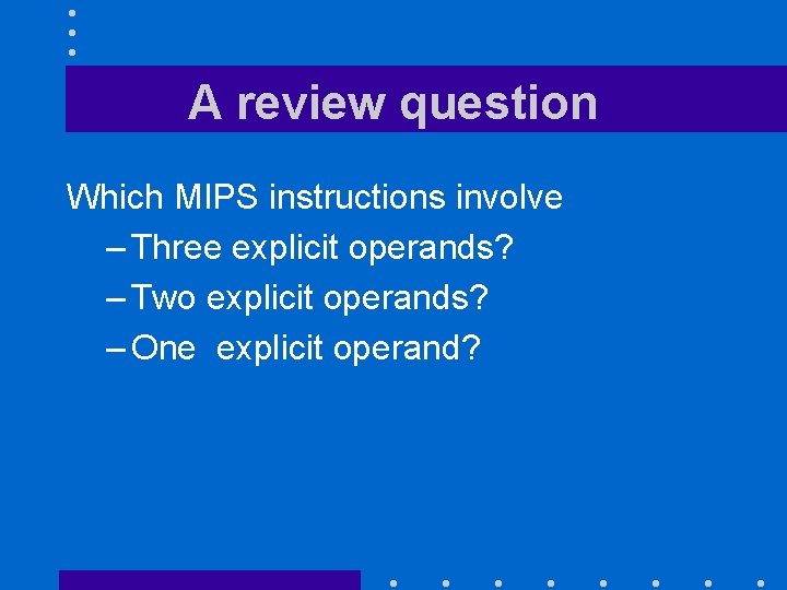 A review question Which MIPS instructions involve – Three explicit operands? – Two explicit
