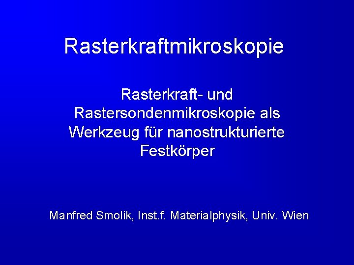 Rasterkraftmikroskopie Rasterkraft- und Rastersondenmikroskopie als Werkzeug für nanostrukturierte Festkörper Manfred Smolik, Inst. f. Materialphysik,