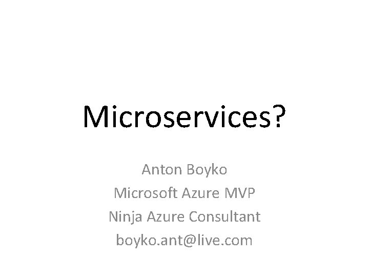Microservices? Anton Boyko Microsoft Azure MVP Ninja Azure Consultant boyko. ant@live. com 