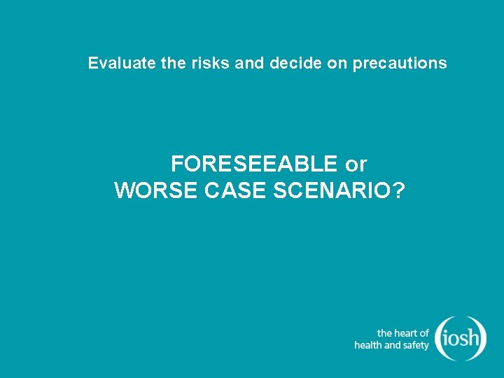 Evaluate the risks and decide on precautions FORESEEABLE or WORSE CASE SCENARIO? 