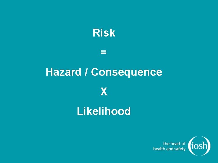 Risk = Hazard / Consequence X Likelihood 