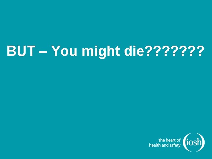 BUT – You might die? ? ? ? 