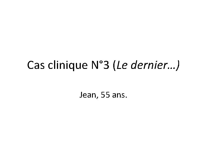 Cas clinique N° 3 (Le dernier…) Jean, 55 ans. 