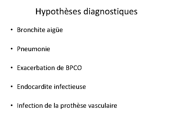 Hypothèses diagnostiques • Bronchite aigüe • Pneumonie • Exacerbation de BPCO • Endocardite infectieuse