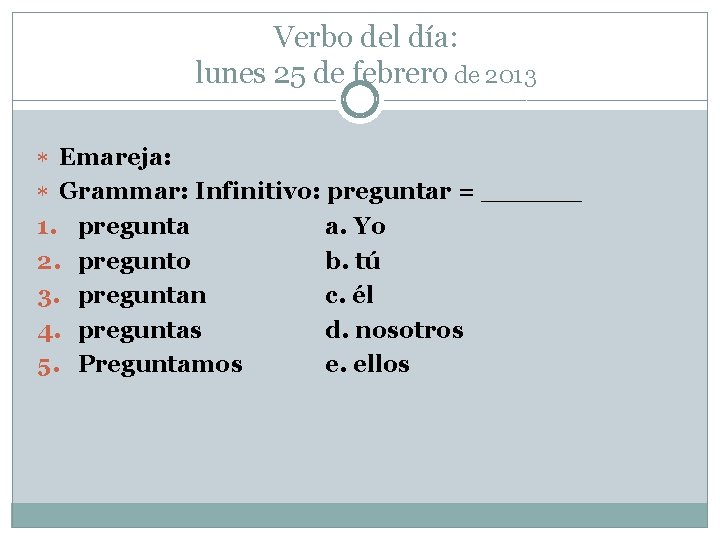Verbo del día: lunes 25 de febrero de 2013 Emareja: Grammar: Infinitivo: preguntar = Verbo del día: lunes 25 de febrero de 2013 Emareja: Grammar: Infinitivo: preguntar =
