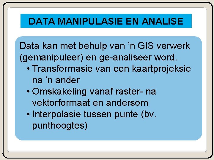 DATA MANIPULASIE EN ANALISE Data kan met behulp van ’n GIS verwerk (gemanipuleer) en