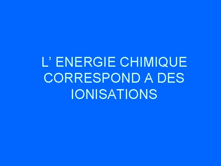 L’ ENERGIE CHIMIQUE CORRESPOND A DES IONISATIONS 