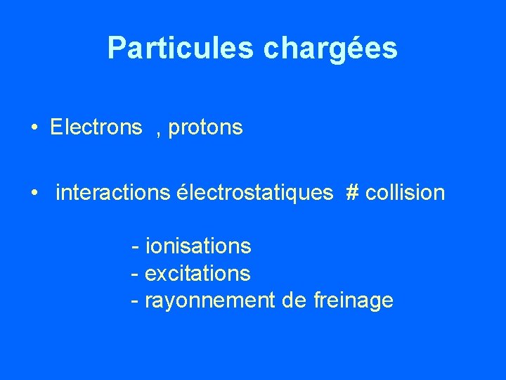 Particules chargées • Electrons , protons • interactions électrostatiques # collision - ionisations -