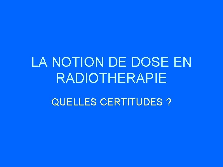 LA NOTION DE DOSE EN RADIOTHERAPIE QUELLES CERTITUDES ? 