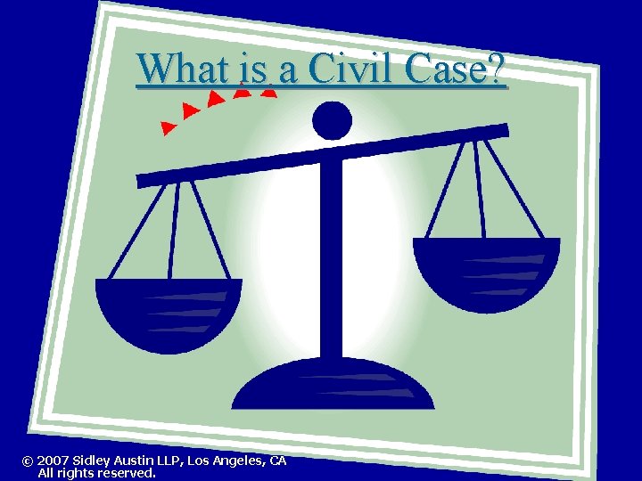 What is a Civil Case? © 2007 Sidley Austin LLP, Los Angeles, CA All