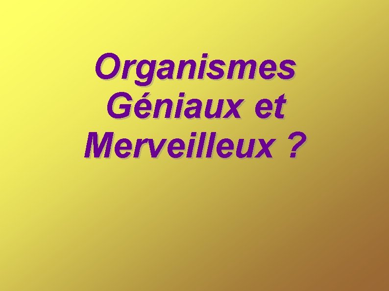 Organismes Géniaux et Merveilleux ? 